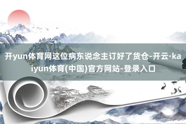 开yun体育网这位病东说念主订好了货仓-开云·kaiyun体育(中国)官方网站-登录入口