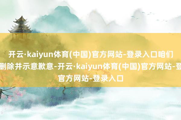 开云·kaiyun体育(中国)官方网站-登录入口咱们会立即删除并示意歉意-开云·kaiyun体育(中国)官方网站-登录入口
