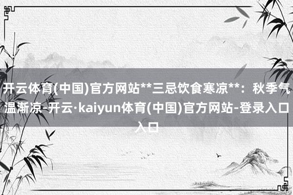开云体育(中国)官方网站**三忌饮食寒凉**：秋季气温渐凉-开云·kaiyun体育(中国)官方网站-登录入口