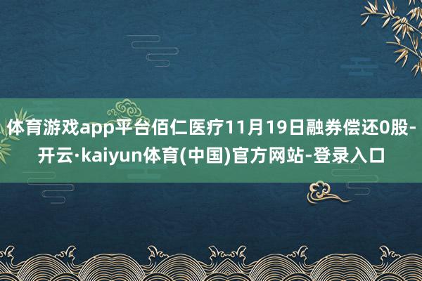 体育游戏app平台佰仁医疗11月19日融券偿还0股-开云·kaiyun体育(中国)官方网站-登录入口