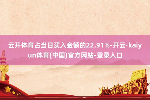 云开体育占当日买入金额的22.91%-开云·kaiyun体育(中国)官方网站-登录入口