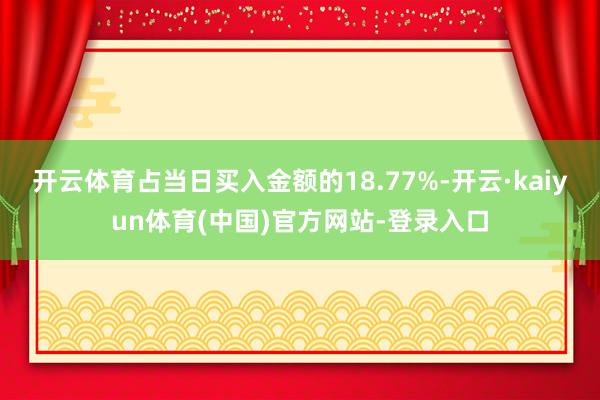 开云体育占当日买入金额的18.77%-开云·kaiyun体育(中国)官方网站-登录入口