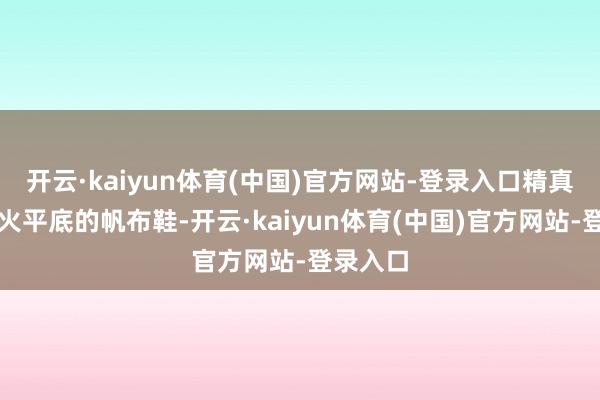 开云·kaiyun体育(中国)官方网站-登录入口精真金不怕火平底的帆布鞋-开云·kaiyun体育(中国)官方网站-登录入口