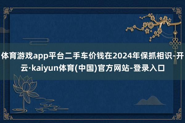 体育游戏app平台二手车价钱在2024年保抓相识-开云·kaiyun体育(中国)官方网站-登录入口