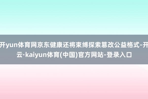 开yun体育网京东健康还将束缚探索篡改公益格式-开云·kaiyun体育(中国)官方网站-登录入口