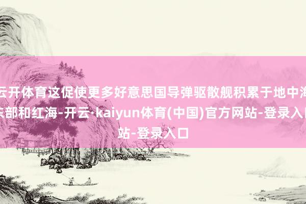 云开体育这促使更多好意思国导弹驱散舰积累于地中海东部和红海-开云·kaiyun体育(中国)官方网站-登录入口