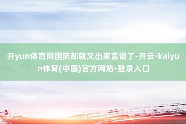 开yun体育网国防部就又出来言语了-开云·kaiyun体育(中国)官方网站-登录入口