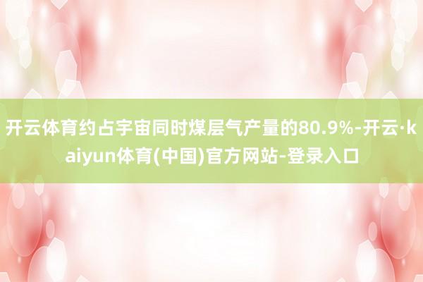 开云体育约占宇宙同时煤层气产量的80.9%-开云·kaiyun体育(中国)官方网站-登录入口