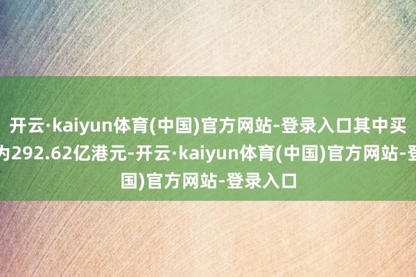 开云·kaiyun体育(中国)官方网站-登录入口其中买入总和为292.62亿港元-开云·kaiyun体育(中国)官方网站-登录入口