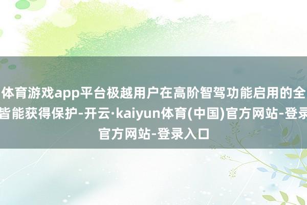体育游戏app平台极越用户在高阶智驾功能启用的全流程皆能获得保护-开云·kaiyun体育(中国)官方网站-登录入口