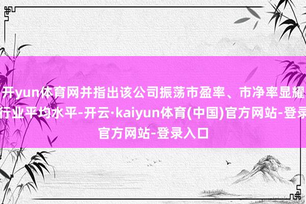 开yun体育网并指出该公司振荡市盈率、市净率显耀偏离行业平均水平-开云·kaiyun体育(中国)官方网站-登录入口