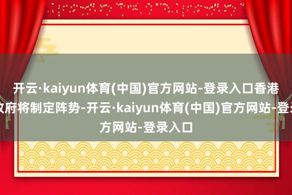 开云·kaiyun体育(中国)官方网站-登录入口香港特区政府将制定阵势-开云·kaiyun体育(中国)官方网站-登录入口