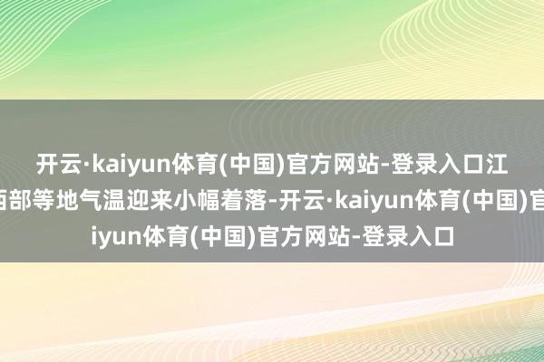 开云·kaiyun体育(中国)官方网站-登录入口江汉、江淮、江南西部等地气温迎来小幅着落-开云·kaiyun体育(中国)官方网站-登录入口