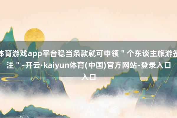 体育游戏app平台稳当条款就可申领＂个东谈主旅游签注＂-开云·kaiyun体育(中国)官方网站-登录入口