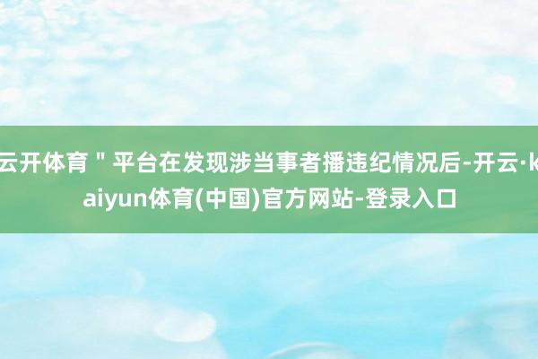 云开体育＂平台在发现涉当事者播违纪情况后-开云·kaiyun体育(中国)官方网站-登录入口