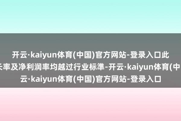 开云·kaiyun体育(中国)官方网站-登录入口此可见于贪图公司的增长率及净利润率均越过行业标準-开云·kaiyun体育(中国)官方网站-登录入口