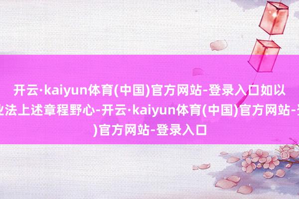 开云·kaiyun体育(中国)官方网站-登录入口如以马里矿业法上述章程野心-开云·kaiyun体育(中国)官方网站-登录入口