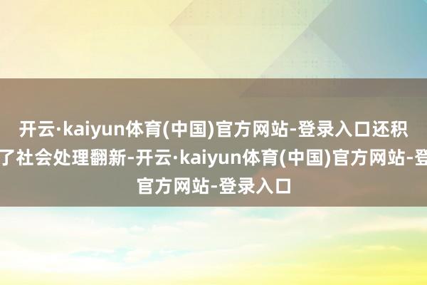 开云·kaiyun体育(中国)官方网站-登录入口还积极推动了社会处理翻新-开云·kaiyun体育(中国)官方网站-登录入口