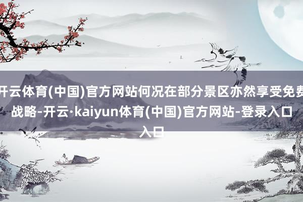 开云体育(中国)官方网站何况在部分景区亦然享受免费战略-开云·kaiyun体育(中国)官方网站-登录入口