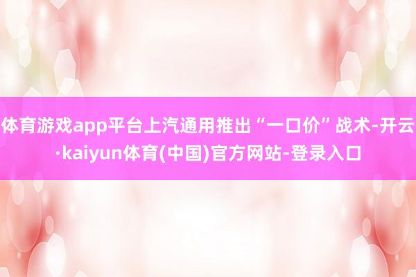 体育游戏app平台上汽通用推出“一口价”战术-开云·kaiyun体育(中国)官方网站-登录入口