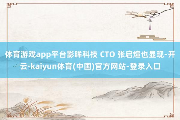 体育游戏app平台影眸科技 CTO 张启煊也显现-开云·kaiyun体育(中国)官方网站-登录入口