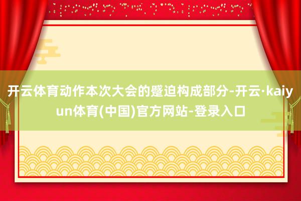 开云体育动作本次大会的蹙迫构成部分-开云·kaiyun体育(中国)官方网站-登录入口
