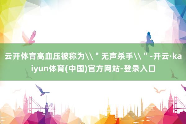 云开体育高血压被称为\＂无声杀手\＂-开云·kaiyun体育(中国)官方网站-登录入口