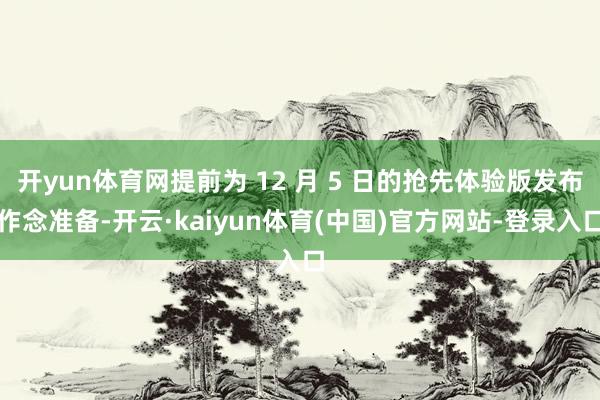 开yun体育网提前为 12 月 5 日的抢先体验版发布作念准备-开云·kaiyun体育(中国)官方网站-登录入口