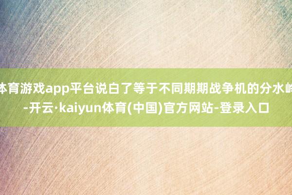 体育游戏app平台说白了等于不同期期战争机的分水岭-开云·kaiyun体育(中国)官方网站-登录入口