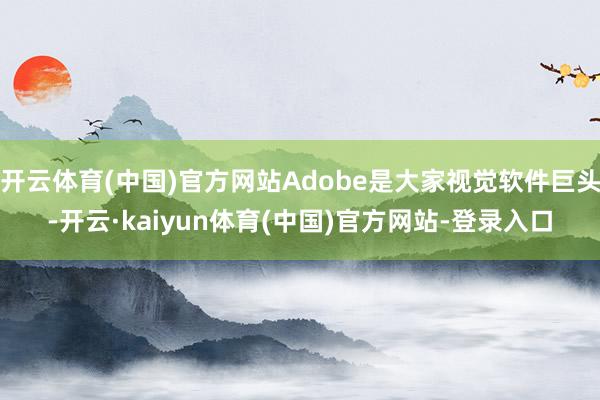 开云体育(中国)官方网站Adobe是大家视觉软件巨头-开云·kaiyun体育(中国)官方网站-登录入口