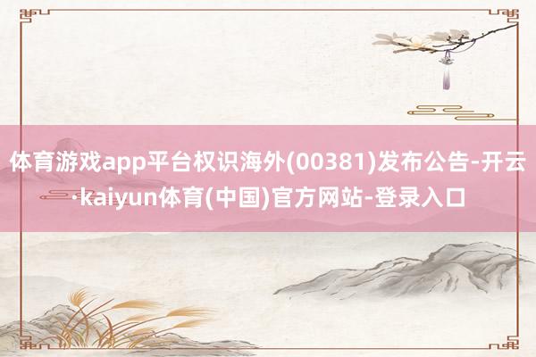 体育游戏app平台权识海外(00381)发布公告-开云·kaiyun体育(中国)官方网站-登录入口