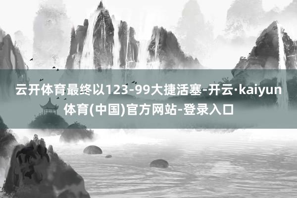 云开体育最终以123-99大捷活塞-开云·kaiyun体育(中国)官方网站-登录入口