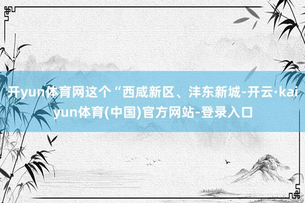 开yun体育网这个“西咸新区、沣东新城-开云·kaiyun体育(中国)官方网站-登录入口