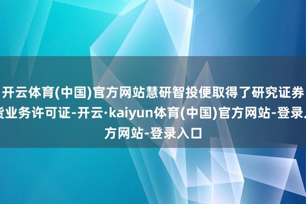 开云体育(中国)官方网站慧研智投便取得了研究证券期货业务许可证-开云·kaiyun体育(中国)官方网站-登录入口