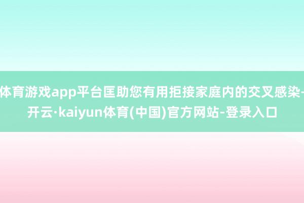 体育游戏app平台匡助您有用拒接家庭内的交叉感染-开云·kaiyun体育(中国)官方网站-登录入口