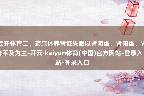 云开体育二、药膳休养肾证失眠以肾阴虚、肾阳虚、肾精不及为主-开云·kaiyun体育(中国)官方网站-登录入口