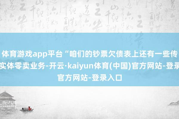 体育游戏app平台“咱们的钞票欠债表上还有一些传统的实体零卖业务-开云·kaiyun体育(中国)官方网站-登录入口