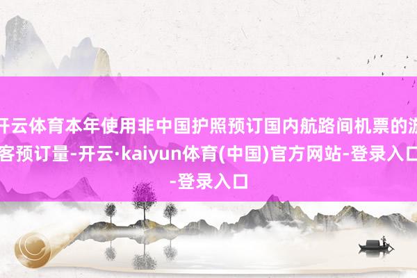 开云体育本年使用非中国护照预订国内航路间机票的游客预订量-开云·kaiyun体育(中国)官方网站-登录入口