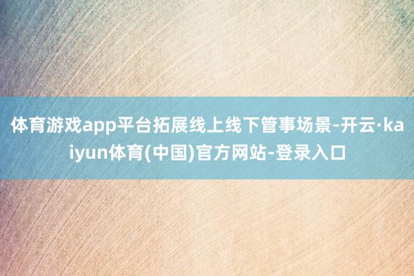 体育游戏app平台拓展线上线下管事场景-开云·kaiyun体育(中国)官方网站-登录入口