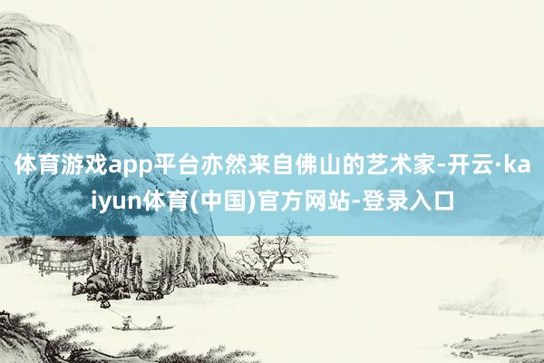 体育游戏app平台亦然来自佛山的艺术家-开云·kaiyun体育(中国)官方网站-登录入口