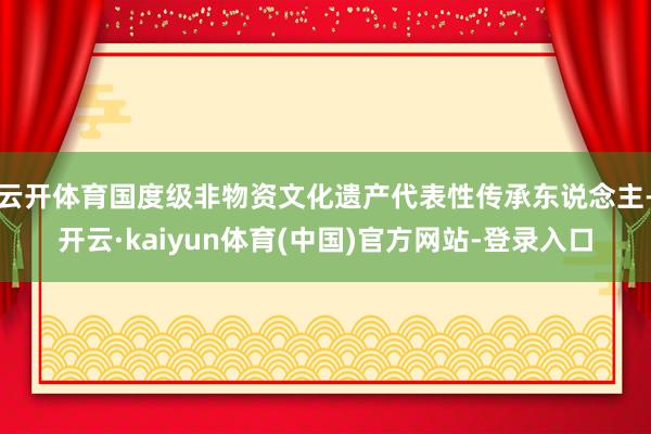 云开体育国度级非物资文化遗产代表性传承东说念主-开云·kaiyun体育(中国)官方网站-登录入口