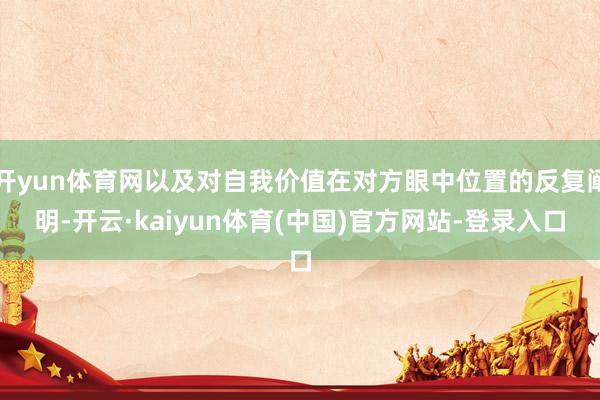 开yun体育网以及对自我价值在对方眼中位置的反复阐明-开云·kaiyun体育(中国)官方网站-登录入口