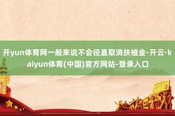 开yun体育网一般来说不会径直取消扶植金-开云·kaiyun体育(中国)官方网站-登录入口
