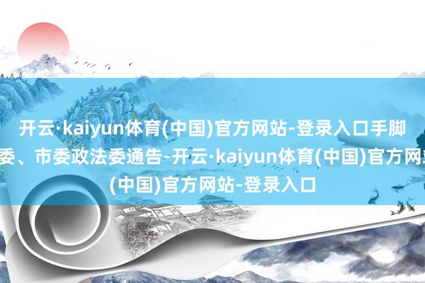 开云·kaiyun体育(中国)官方网站-登录入口手脚泰州市委常委、市委政法委通告-开云·kaiyun体育(中国)官方网站-登录入口