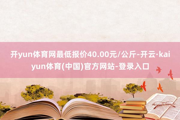 开yun体育网最低报价40.00元/公斤-开云·kaiyun体育(中国)官方网站-登录入口