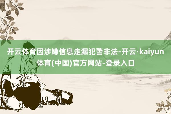 开云体育因涉嫌信息走漏犯警非法-开云·kaiyun体育(中国)官方网站-登录入口