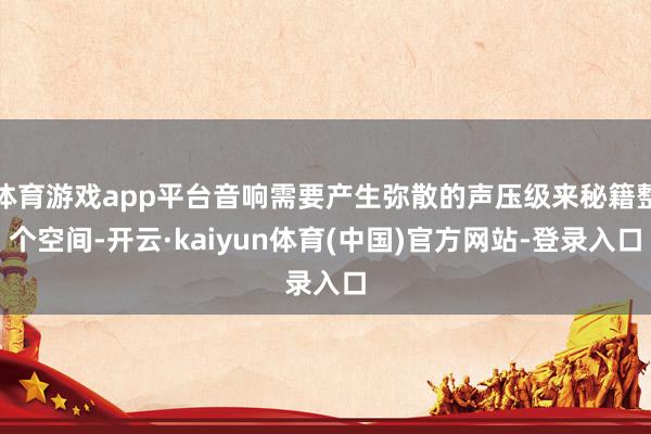 体育游戏app平台音响需要产生弥散的声压级来秘籍整个空间-开云·kaiyun体育(中国)官方网站-登录入口
