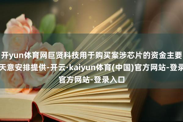 开yun体育网巨贤科技用于购买案涉芯片的资金主要由郭天意安排提供-开云·kaiyun体育(中国)官方网站-登录入口