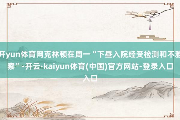 开yun体育网克林顿在周一“下昼入院经受检测和不雅察”-开云·kaiyun体育(中国)官方网站-登录入口