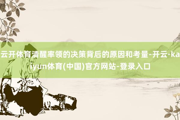 云开体育清醒率领的决策背后的原因和考量-开云·kaiyun体育(中国)官方网站-登录入口